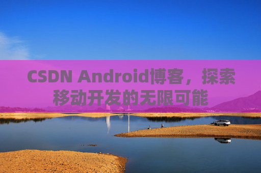 CSDN Android博客，探索移动开发的无限可能